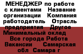 МЕНЕДЖЕР по работе с клиентами › Название организации ­ Компания-работодатель › Отрасль предприятия ­ Другое › Минимальный оклад ­ 1 - Все города Работа » Вакансии   . Самарская обл.,Самара г.